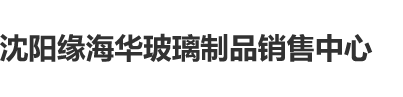 大黑鲍在线播放沈阳缘海华玻璃制品销售中心